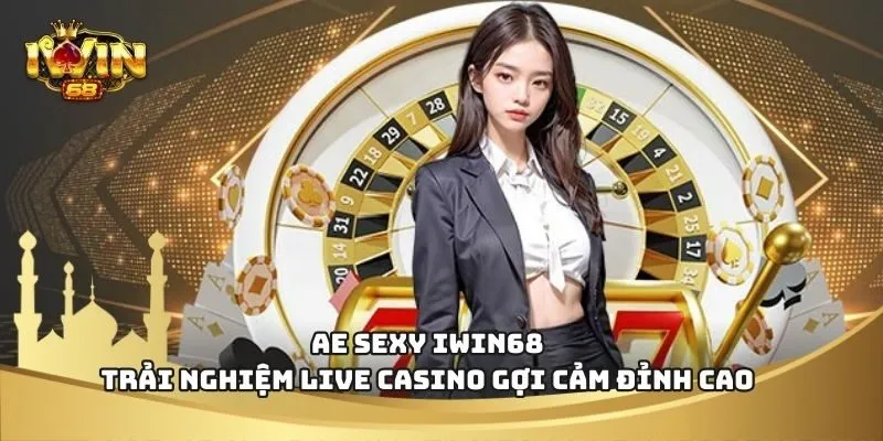 Ae Sexy IWIN68 – Trải Nghiệm Live Casino Gợi Cảm Đỉnh Cao