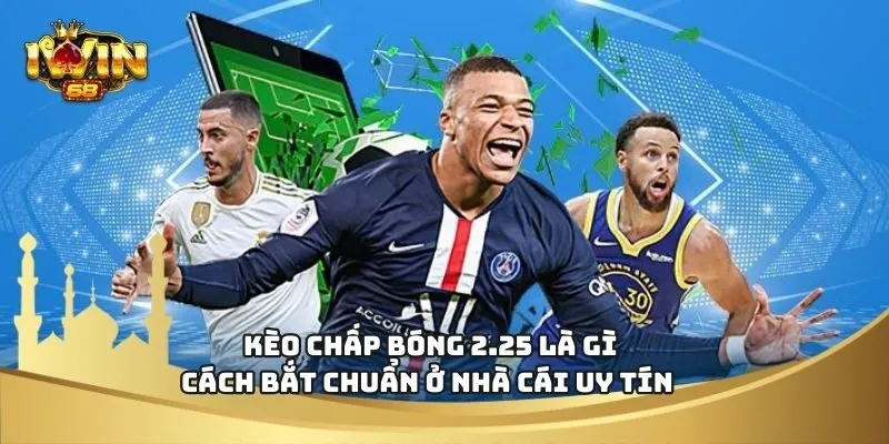 Kèo Chấp Bóng 2.25 Là Gì - Cách Bắt Chuẩn Ở Nhà Cái Uy Tín
