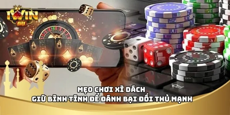 Mẹo Chơi Xì Dách - Giữ Bình Tĩnh Để Đánh Bại Đối Thủ Mạnh